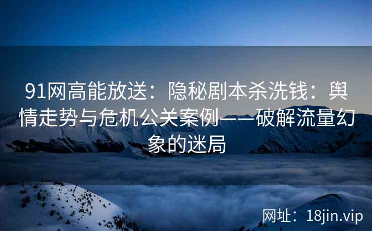 91网高能放送：隐秘剧本杀洗钱：舆情走势与危机公关案例——破解流量幻象的迷局