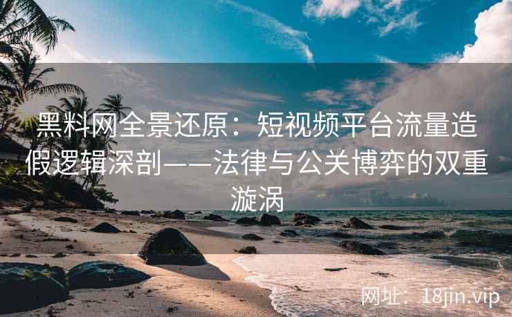 黑料网全景还原：短视频平台流量造假逻辑深剖——法律与公关博弈的双重漩涡