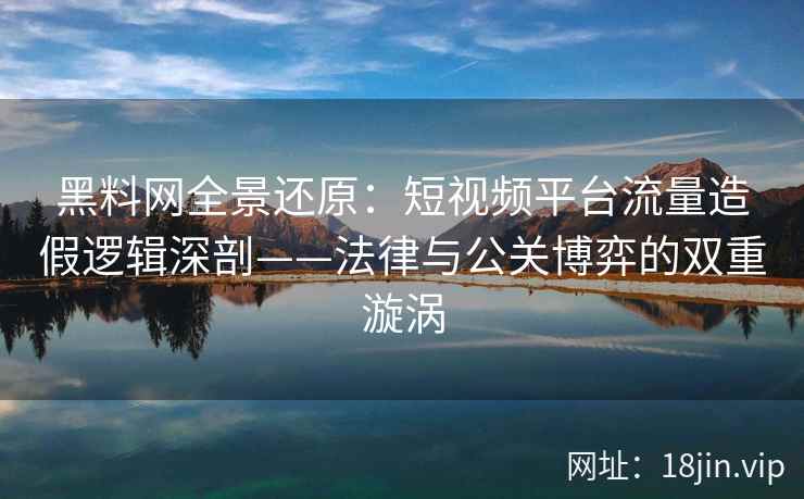 黑料网全景还原：短视频平台流量造假逻辑深剖——法律与公关博弈的双重漩涡
