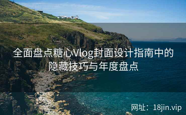 全面盘点糖心Vlog封面设计指南中的隐藏技巧与年度盘点
