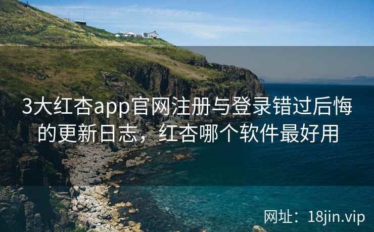 3大红杏app官网注册与登录错过后悔的更新日志，红杏哪个软件最好用