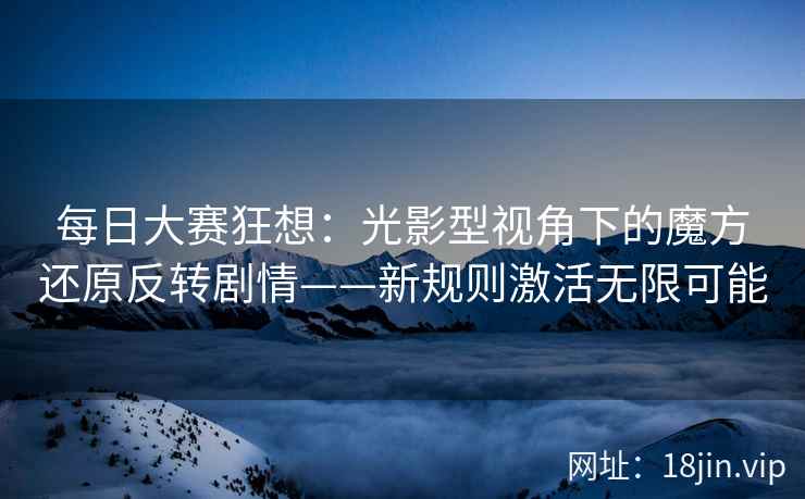 每日大赛狂想：光影型视角下的魔方还原反转剧情——新规则激活无限可能  第2张