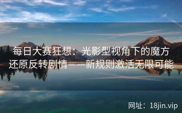 每日大赛狂想：光影型视角下的魔方还原反转剧情——新规则激活无限可能  第1张