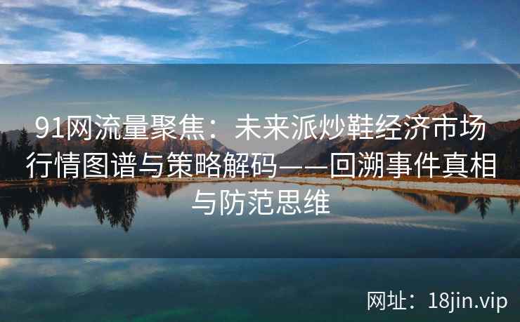 91网流量聚焦：未来派炒鞋经济市场行情图谱与策略解码——回溯事件真相与防范思维  第1张