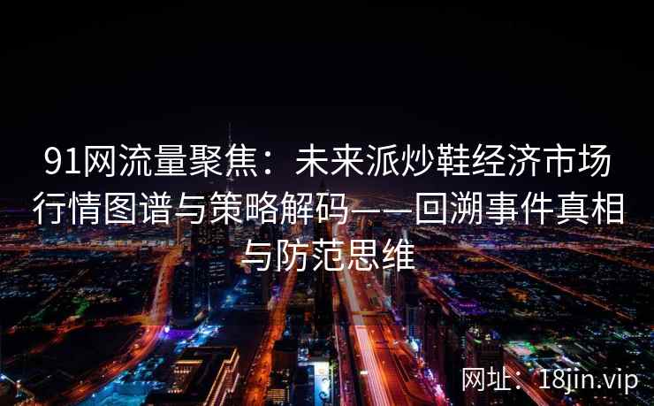 91网流量聚焦：未来派炒鞋经济市场行情图谱与策略解码——回溯事件真相与防范思维  第2张