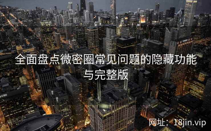 全面盘点微密圈常见问题的隐藏功能与完整版