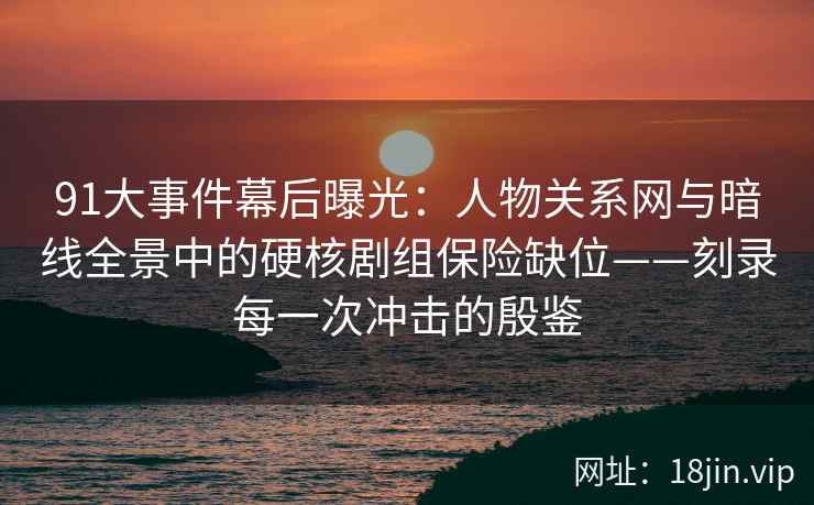 91大事件幕后曝光：人物关系网与暗线全景中的硬核剧组保险缺位——刻录每一次冲击的殷鉴