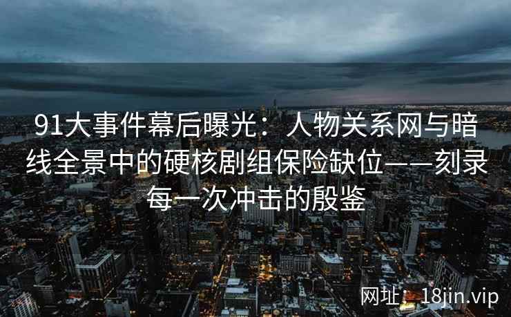 91大事件幕后曝光：人物关系网与暗线全景中的硬核剧组保险缺位——刻录每一次冲击的殷鉴