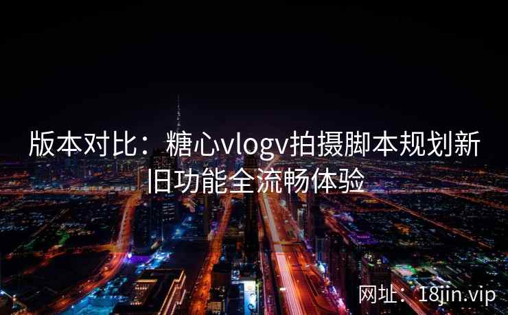 版本对比：糖心vlogv拍摄脚本规划新旧功能全流畅体验