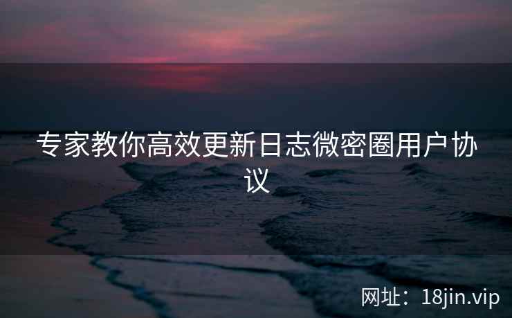 专家教你高效更新日志微密圈用户协议