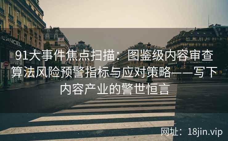 91大事件焦点扫描：图鉴级内容审查算法风险预警指标与应对策略——写下内容产业的警世恒言
