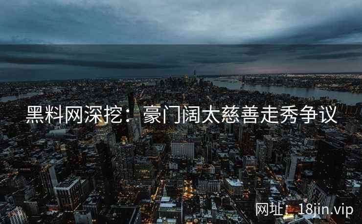 黑料网深挖：豪门阔太慈善走秀争议