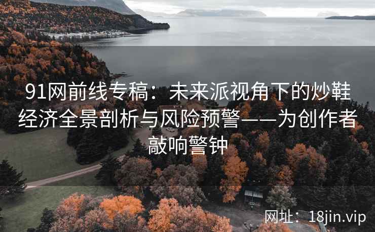 91网前线专稿：未来派视角下的炒鞋经济全景剖析与风险预警——为创作者敲响警钟