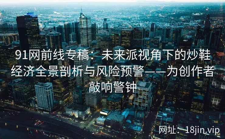 91网前线专稿：未来派视角下的炒鞋经济全景剖析与风险预警——为创作者敲响警钟