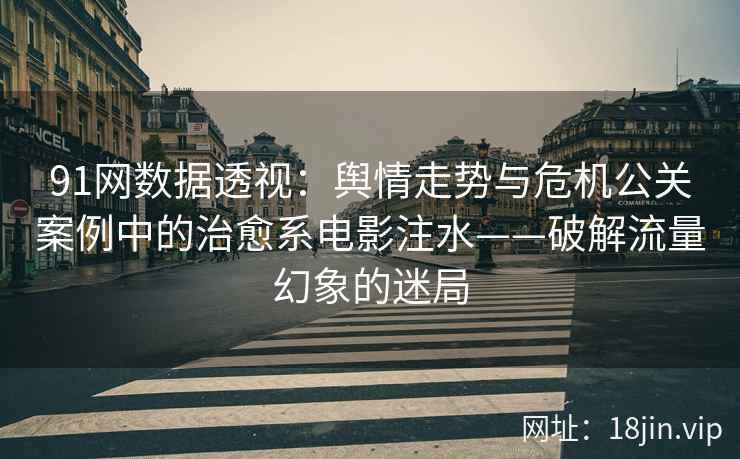 91网数据透视：舆情走势与危机公关案例中的治愈系电影注水——破解流量幻象的迷局