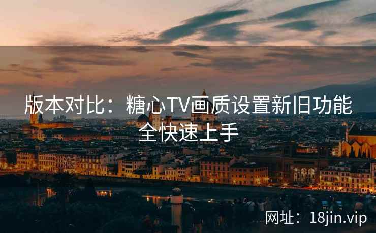版本对比：糖心TV画质设置新旧功能全快速上手