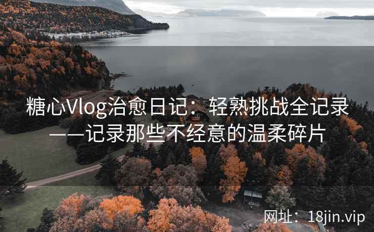 糖心Vlog治愈日记：轻熟挑战全记录——记录那些不经意的温柔碎片