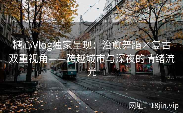 糖心Vlog独家呈现：治愈舞蹈×复古双重视角——跨越城市与深夜的情绪流光