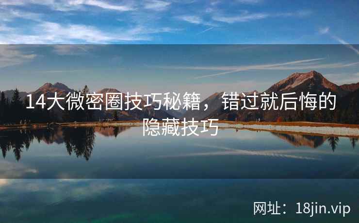 14大微密圈技巧秘籍，错过就后悔的隐藏技巧