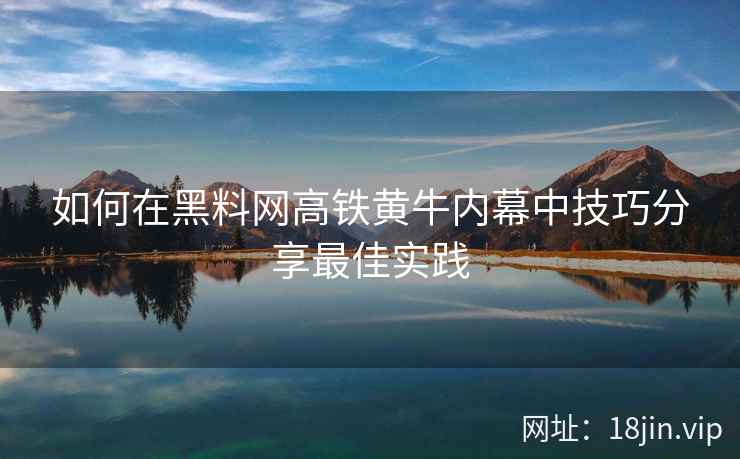 如何在黑料网高铁黄牛内幕中技巧分享最佳实践