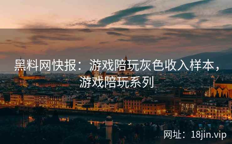 黑料网快报：游戏陪玩灰色收入样本，游戏陪玩系列