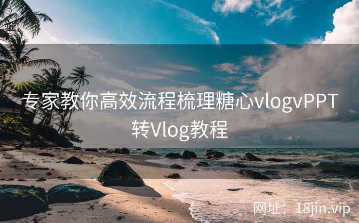 专家教你高效流程梳理糖心vlogvPPT转Vlog教程