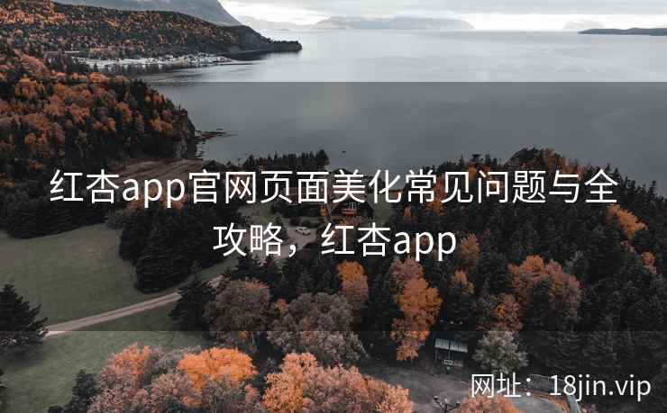 红杏app官网页面美化常见问题与全攻略，红杏app