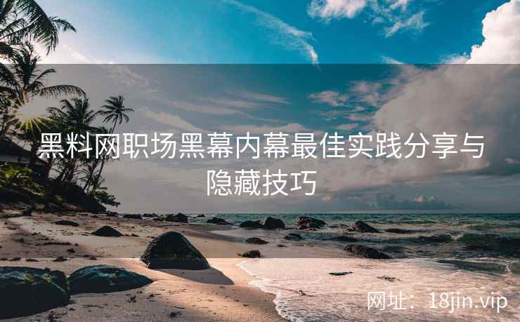 黑料网职场黑幕内幕最佳实践分享与隐藏技巧
