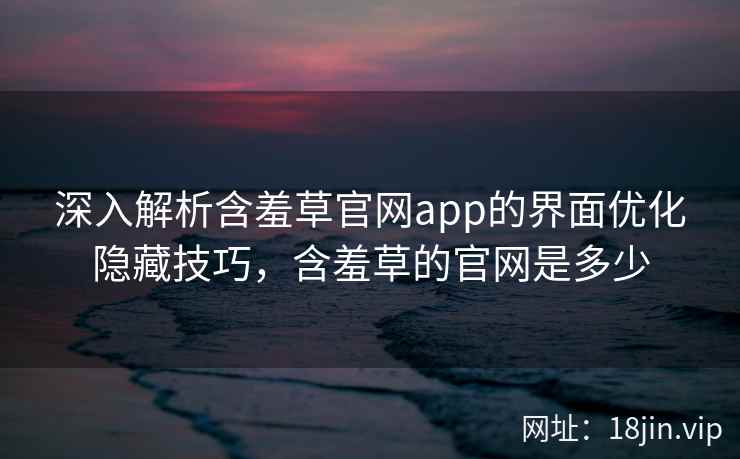 深入解析含羞草官网app的界面优化隐藏技巧，含羞草的官网是多少  第2张