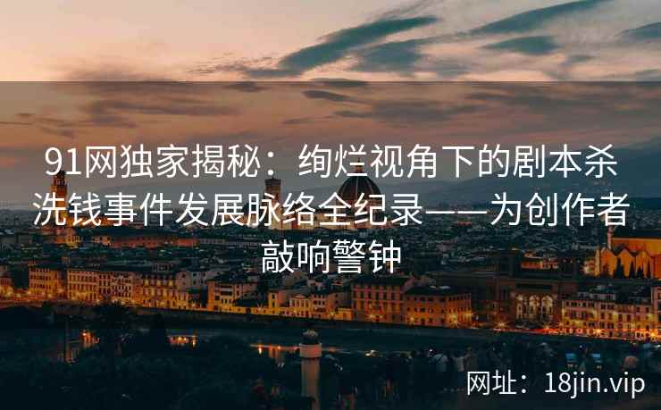 91网独家揭秘：绚烂视角下的剧本杀洗钱事件发展脉络全纪录——为创作者敲响警钟  第1张