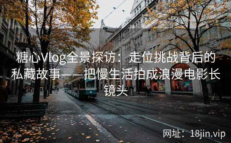 糖心Vlog全景探访：走位挑战背后的私藏故事——把慢生活拍成浪漫电影长镜头  第2张