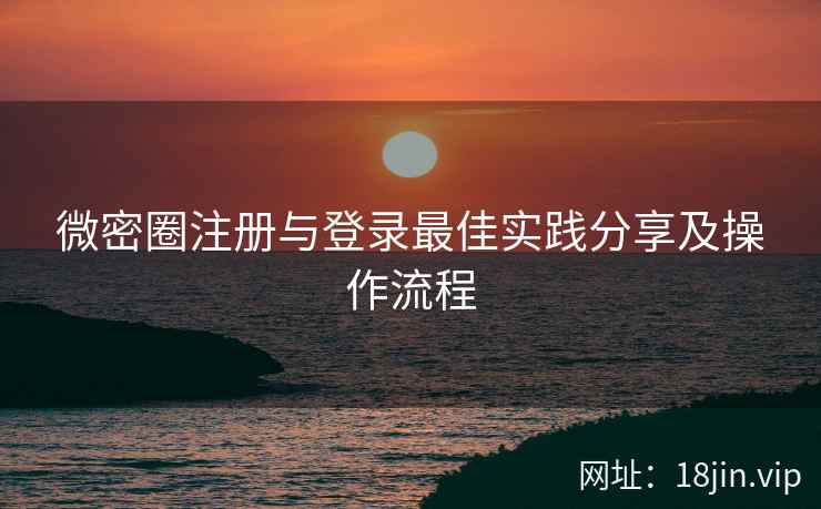 微密圈注册与登录最佳实践分享及操作流程