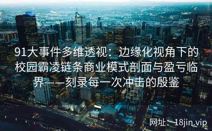 91大事件多维透视：边缘化视角下的校园霸凌链条商业模式剖面与盈亏临界——刻录每一次冲击的殷鉴  第2张