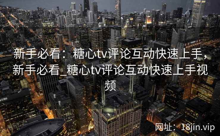 新手必看：糖心tv评论互动快速上手，新手必看_糖心tv评论互动快速上手视频  第2张