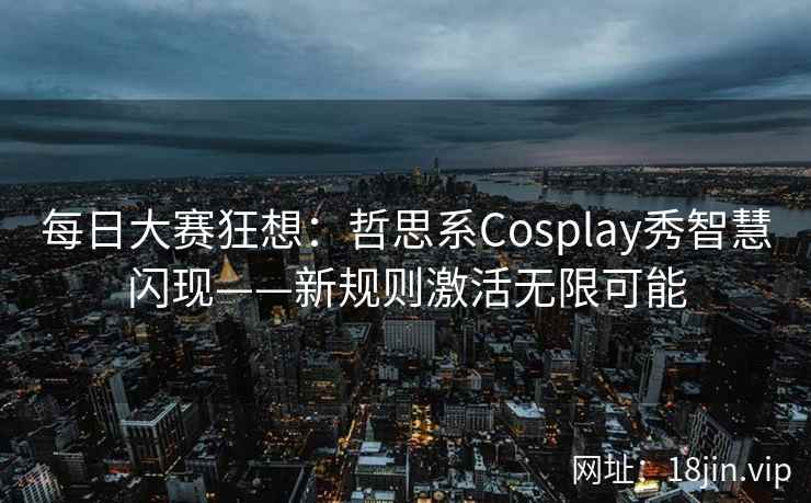 每日大赛狂想：哲思系Cosplay秀智慧闪现——新规则激活无限可能  第2张