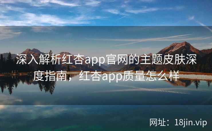 深入解析红杏app官网的主题皮肤深度指南，红杏app质量怎么样  第2张