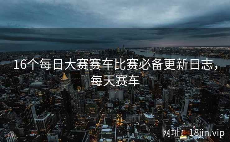 16个每日大赛赛车比赛必备更新日志，每天赛车  第1张