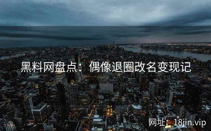 黑料网盘点：偶像退圈改名变现记