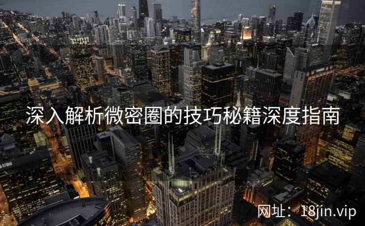 深入解析微密圈的技巧秘籍深度指南  第1张