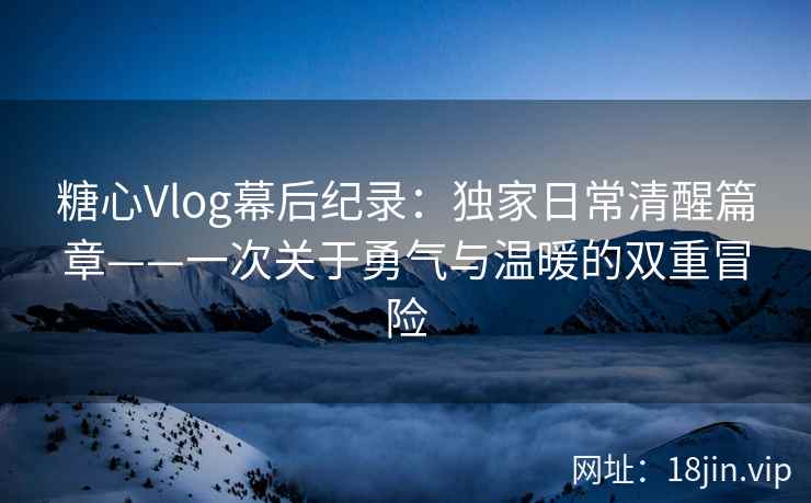糖心Vlog幕后纪录：独家日常清醒篇章——一次关于勇气与温暖的双重冒险  第1张