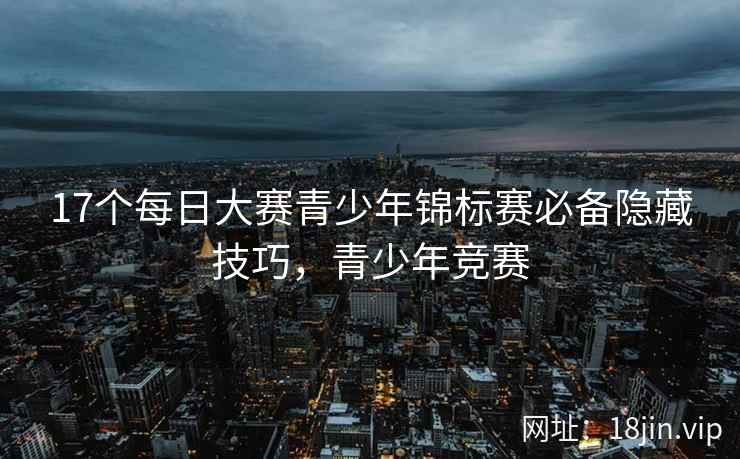 17个每日大赛青少年锦标赛必备隐藏技巧，青少年竞赛  第1张
