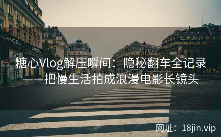 糖心Vlog解压瞬间：隐秘翻车全记录——把慢生活拍成浪漫电影长镜头  第2张