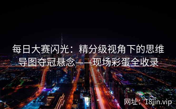 每日大赛闪光：精分级视角下的思维导图夺冠悬念——现场彩蛋全收录  第2张