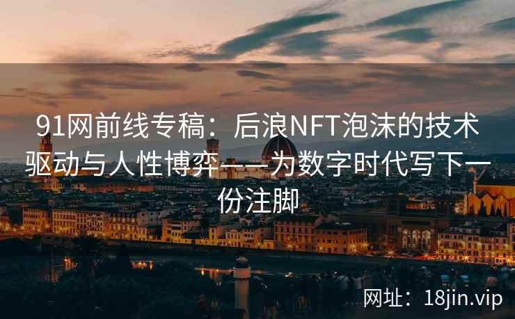 91网前线专稿：后浪NFT泡沫的技术驱动与人性博弈——为数字时代写下一份注脚  第2张