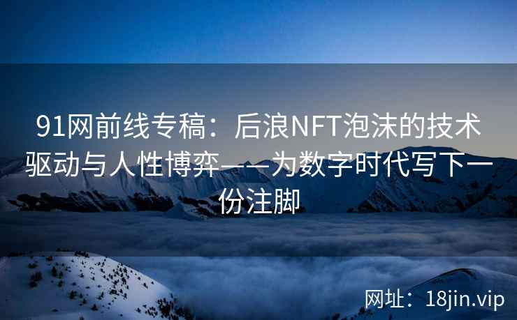 91网前线专稿：后浪NFT泡沫的技术驱动与人性博弈——为数字时代写下一份注脚  第1张