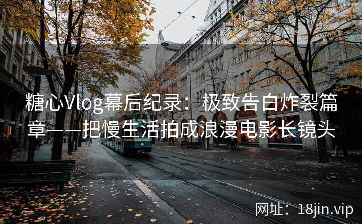 糖心Vlog幕后纪录：极致告白炸裂篇章——把慢生活拍成浪漫电影长镜头  第2张