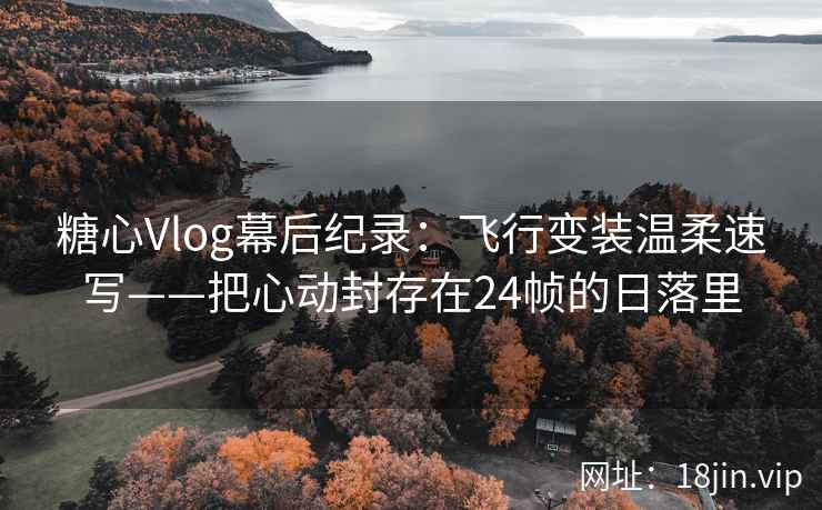 糖心Vlog幕后纪录：飞行变装温柔速写——把心动封存在24帧的日落里  第2张