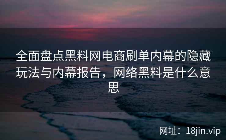全面盘点黑料网电商刷单内幕的隐藏玩法与内幕报告，网络黑料是什么意思  第2张