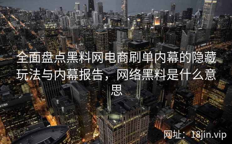 全面盘点黑料网电商刷单内幕的隐藏玩法与内幕报告，网络黑料是什么意思