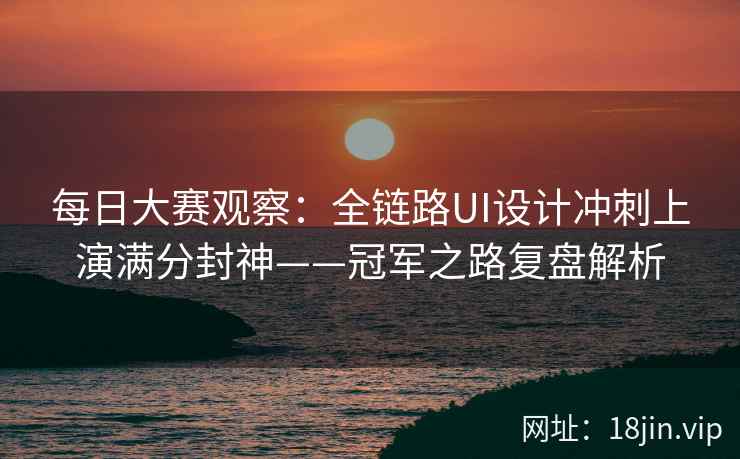 每日大赛观察：全链路UI设计冲刺上演满分封神——冠军之路复盘解析  第2张